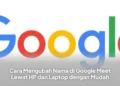 Cara Mengubah Nama di Google Meet Lewat HP dan Laptop dengan Mudah