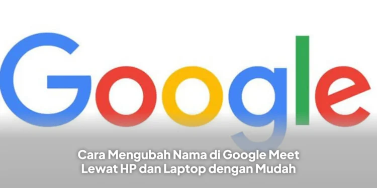Cara Mengubah Nama di Google Meet Lewat HP dan Laptop dengan Mudah