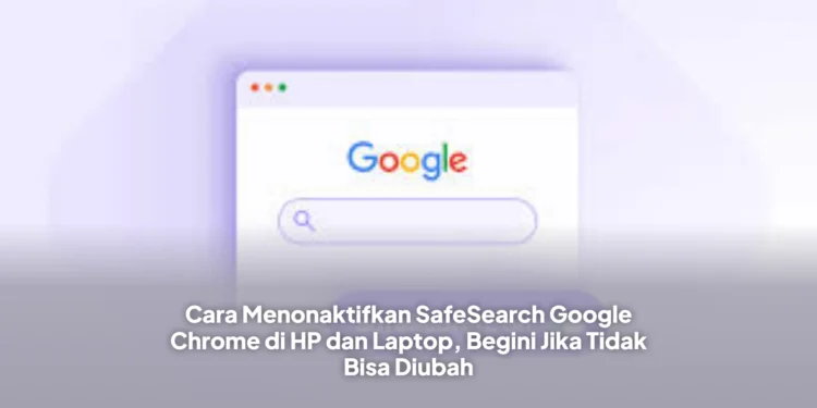 Cara Menonaktifkan SafeSearch Google Chrome di HP dan Laptop, Begini Jika Tidak Bisa Diubah