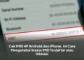 Cek IMEI HP Android dan iPhone, Ini Cara Mengetahui Status IMEI Terdaftar atau Diblokir