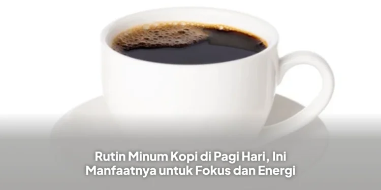 Rutin Minum Kopi di Pagi Hari, Ini Manfaatnya untuk Fokus dan Energi
