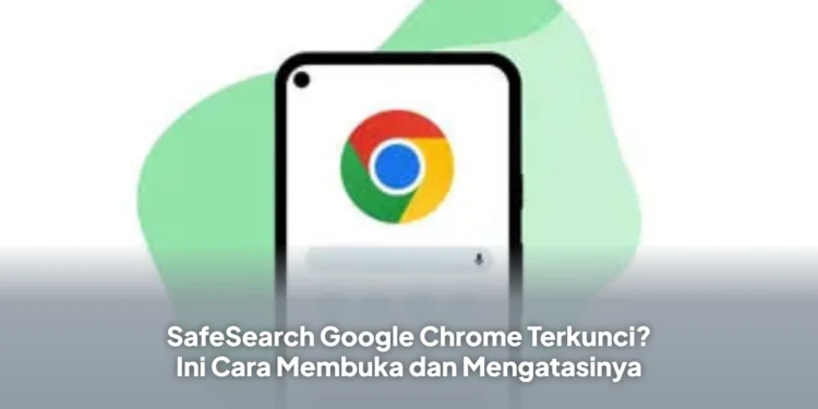 SafeSearch Google Chrome Terkunci? Ini Cara Membuka dan Mengatasinya