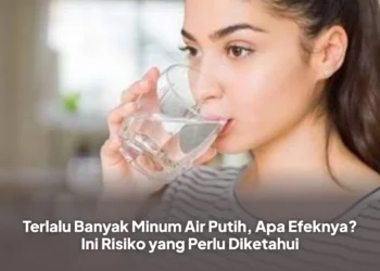 Terlalu Banyak Minum Air Putih, Apa Efeknya? Ini Risiko yang Perlu Diketahui