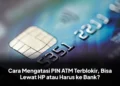 Cara Mengatasi PIN ATM Terblokir, Bisa Lewat HP atau Harus ke Bank?