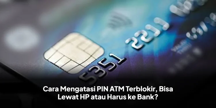 Cara Mengatasi PIN ATM Terblokir, Bisa Lewat HP atau Harus ke Bank?